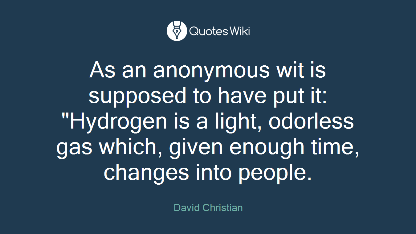 As an anonymous wit is supposed to have put it: "Hydrogen is a light, odorless gas which, given enough time, changes into people.