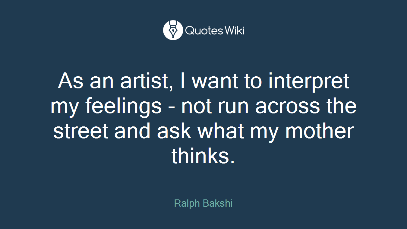 As an artist, I want to interpret my feelings - not run across the street and ask what my mother thinks.