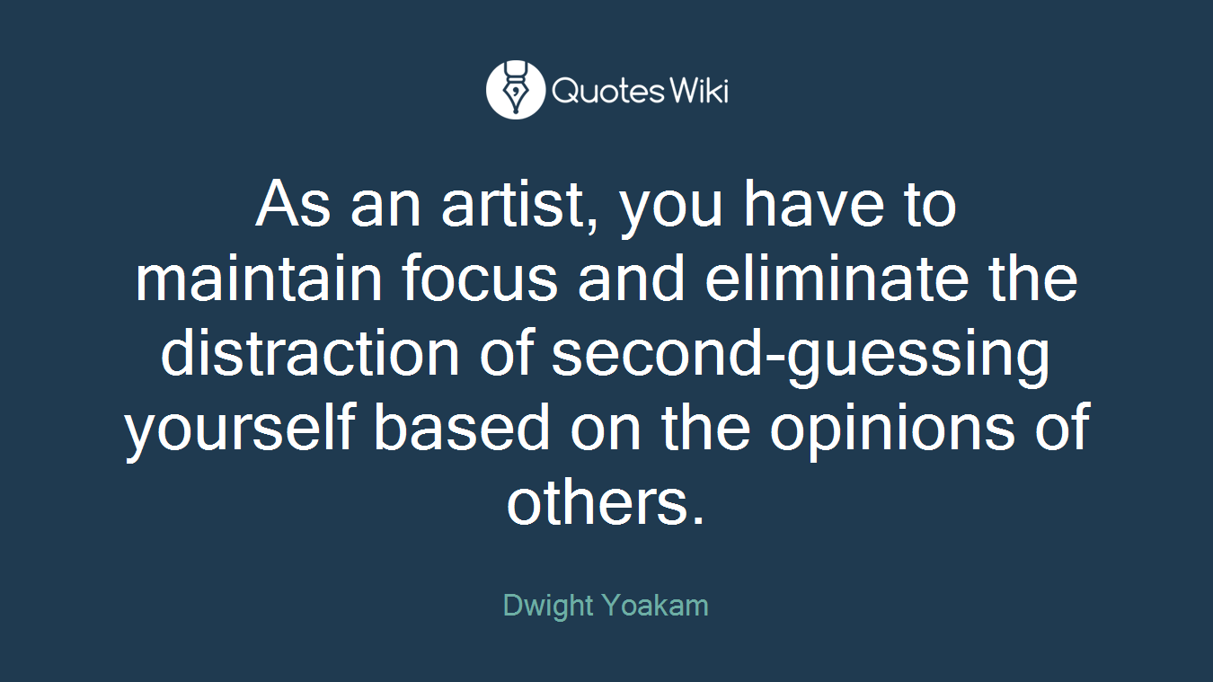 As an artist, you have to maintain focus and eliminate the distraction of second-guessing yourself based on the opinions of others.