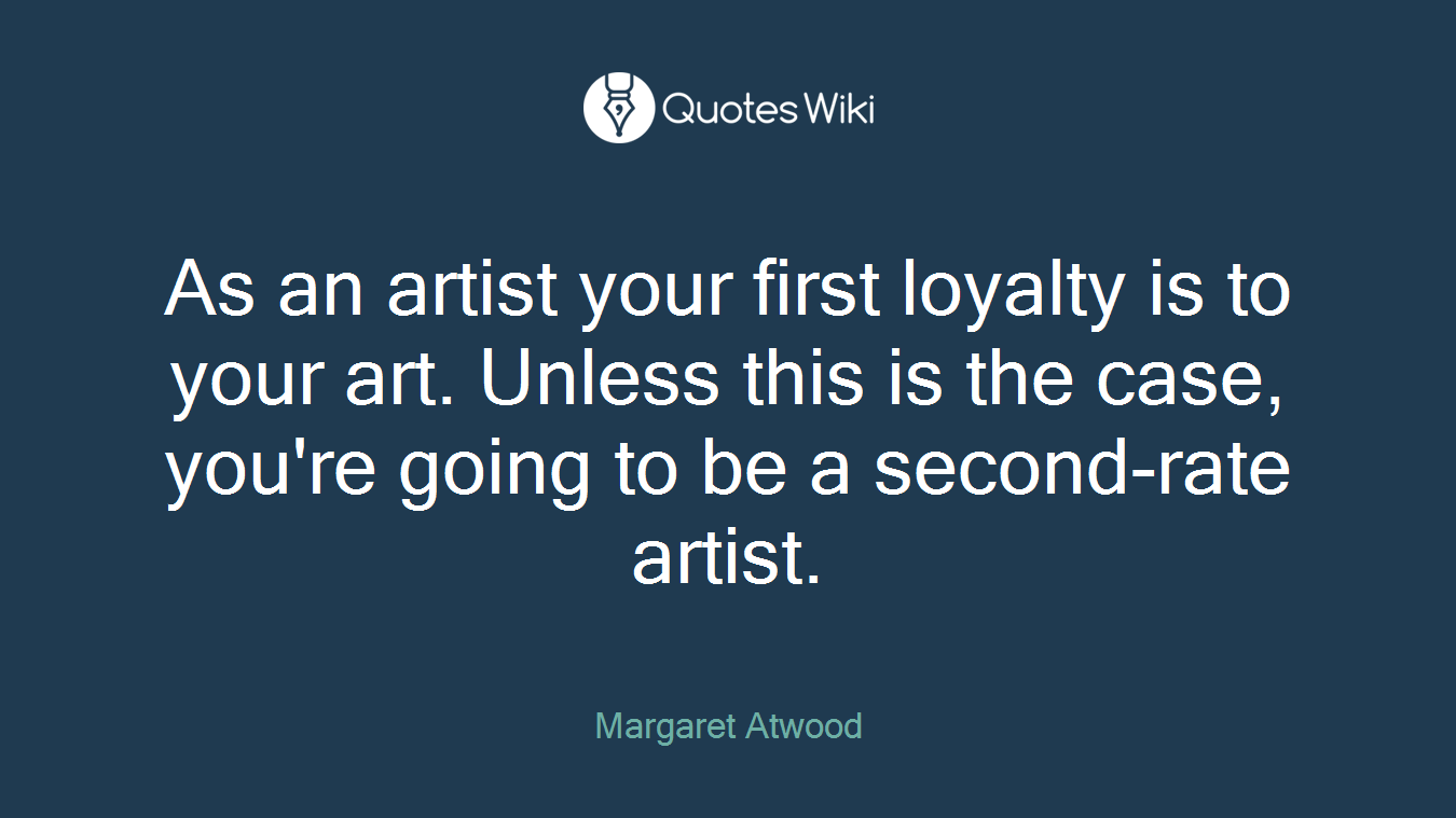 As an artist your first loyalty is to your art. Unless this is the case, you're going to be a second-rate artist.