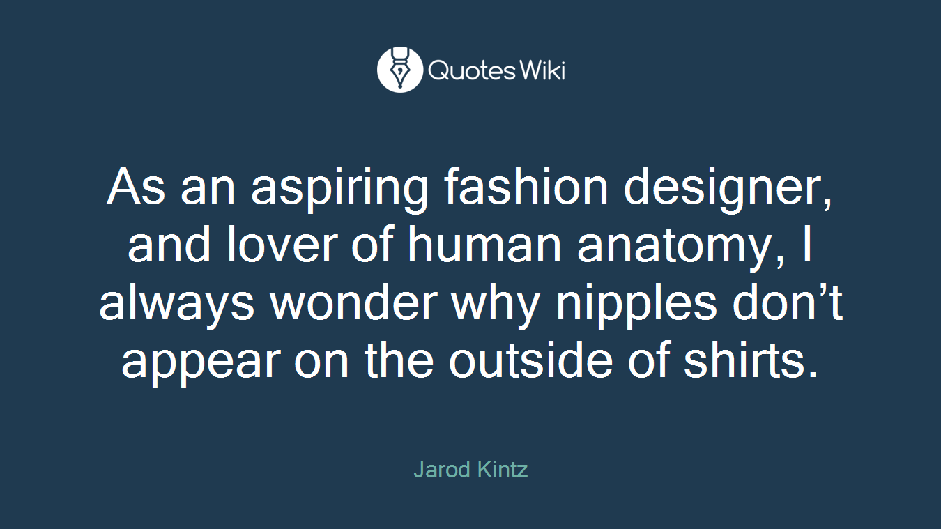 As an aspiring fashion designer, and lover of human anatomy, I always wonder why nipples don’t appear on the outside of shirts.