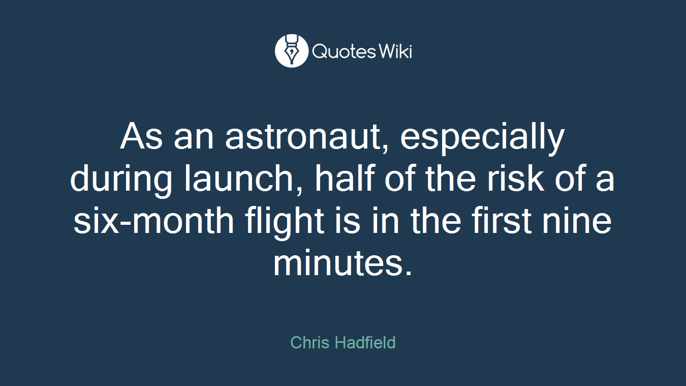 As an astronaut, especially during launch, half of the risk of a six-month flight is in the first nine minutes.