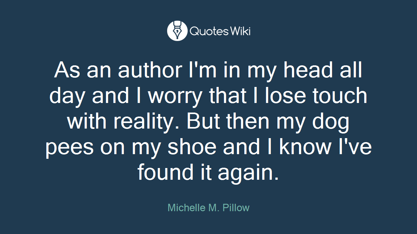 As an author I'm in my head all day and I worry that I lose touch with reality. But then my dog pees on my shoe and I know I've found it again.