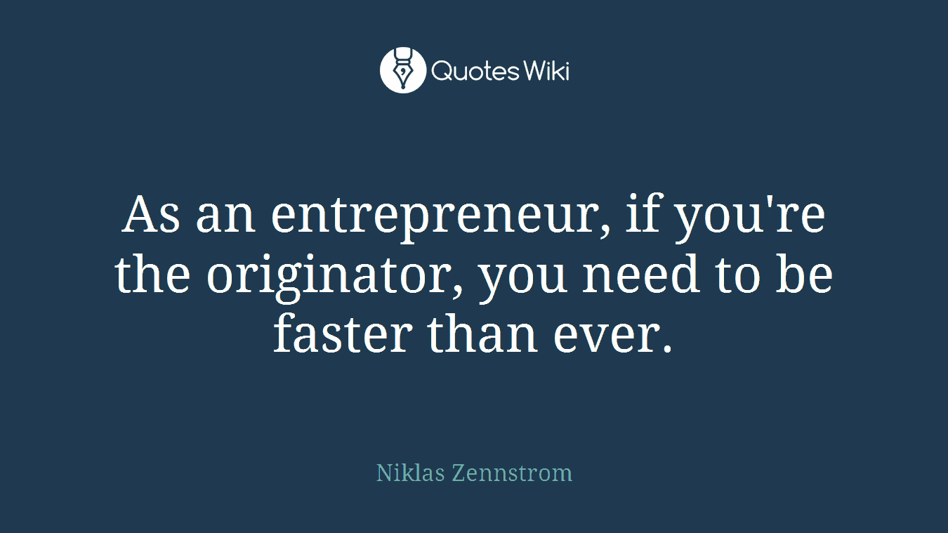 As an entrepreneur, if you're the originator, you need to be faster than ever.