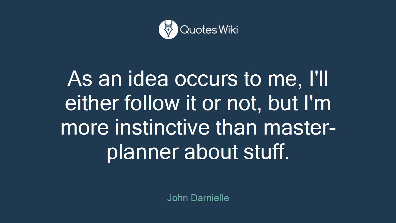 As an idea occurs to me, I'll either follow it or not, but I'm more instinctive than master-planner about stuff.