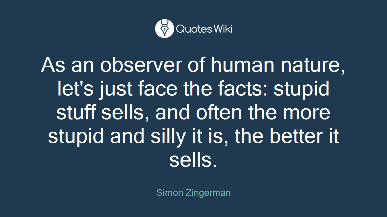 As an observer of human nature, let's just face the facts: stupid stuff sells, and often the more stupid and silly it is, the better it sells.
