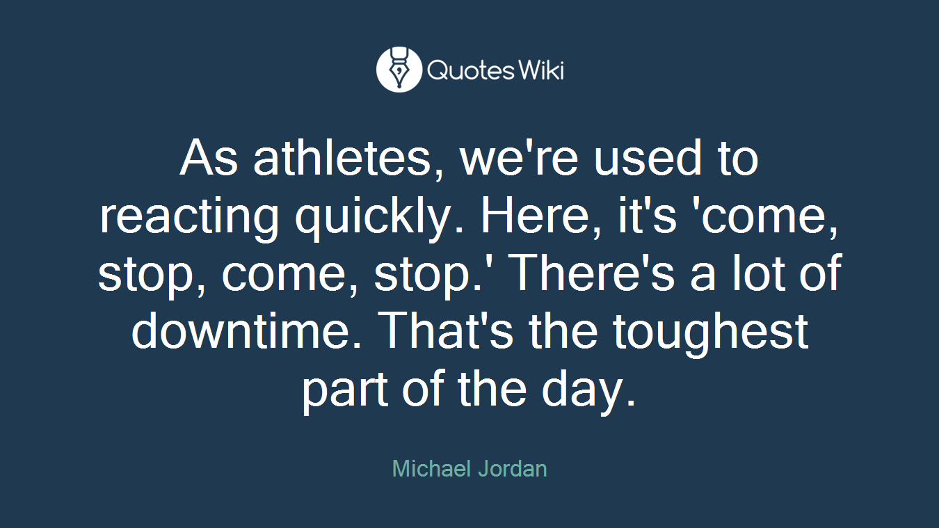 As athletes, we're used to reacting quickly. Here, it's 'come, stop, come, stop.' There's a lot of downtime. That's the toughest part of the day.