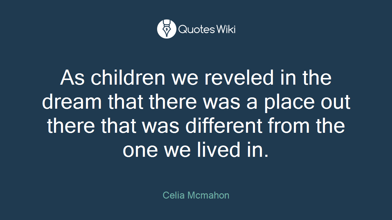 As children we reveled in the dream that there was a place out there that was different from the one we lived in.