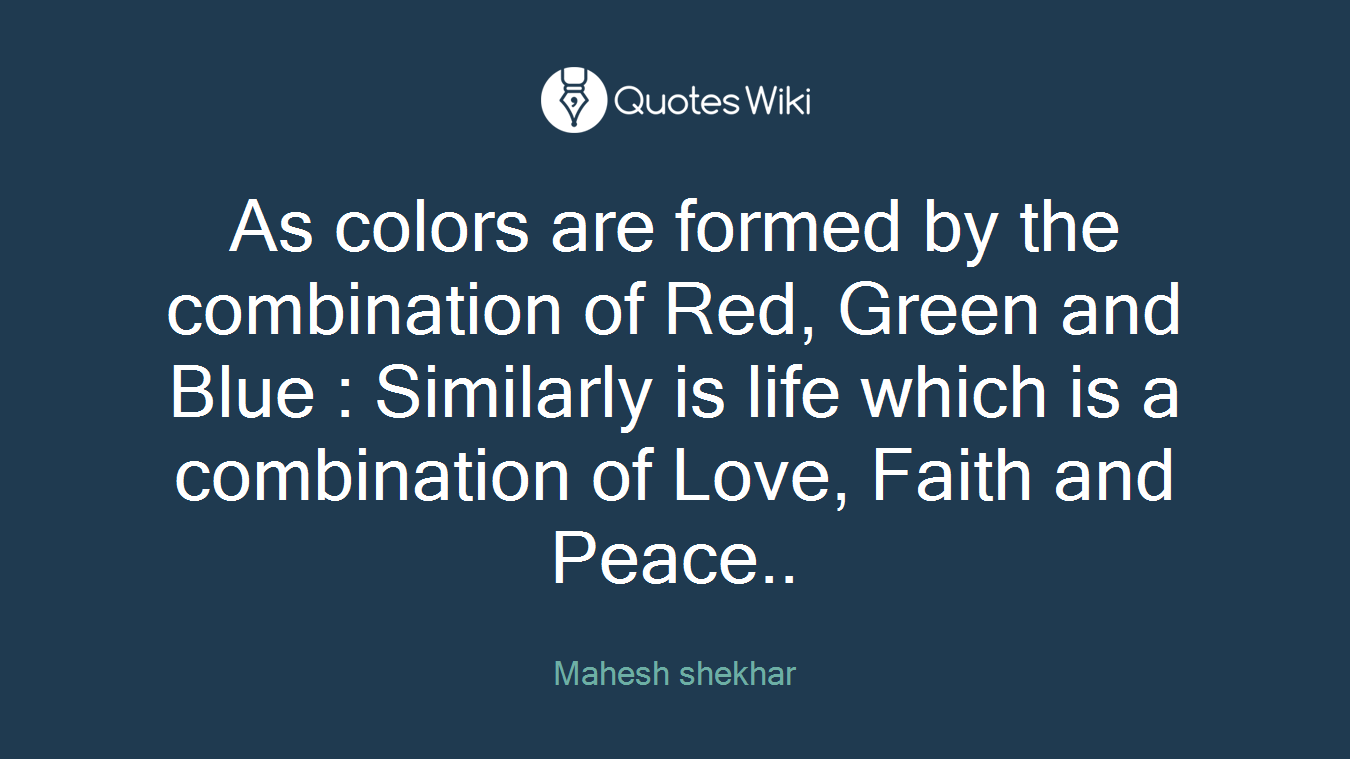 As colors are formed by the combination of Red, Green and Blue : Similarly is life which is a combination of Love, Faith and Peace..