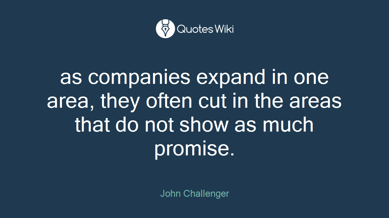 as companies expand in one area, they often cut in the areas that do not show as much promise.