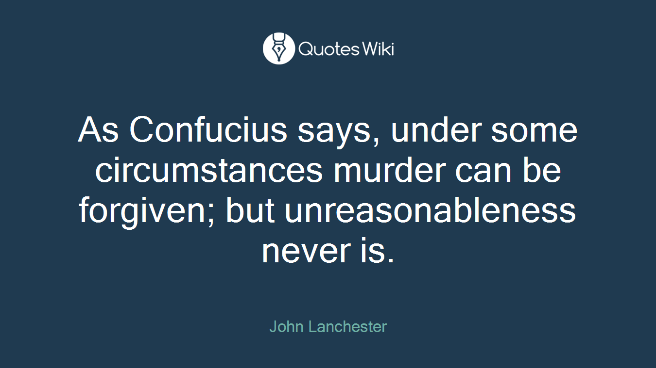 As Confucius says, under some circumstances murder can be forgiven; but unreasonableness never is.