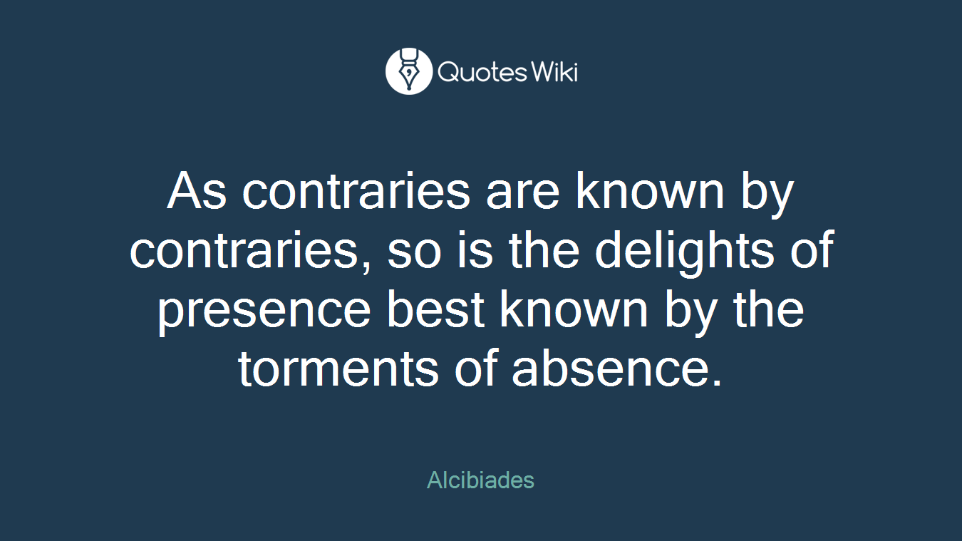 As contraries are known by contraries, so is the delights of presence best known by the torments of absence.