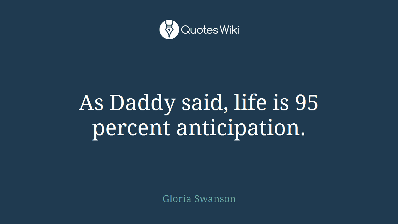 As Daddy said, life is 95 percent anticipation.