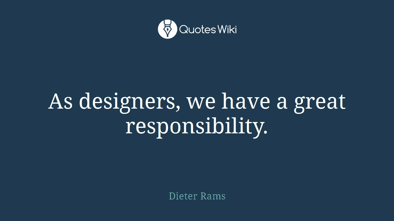 As designers, we have a great responsibility.