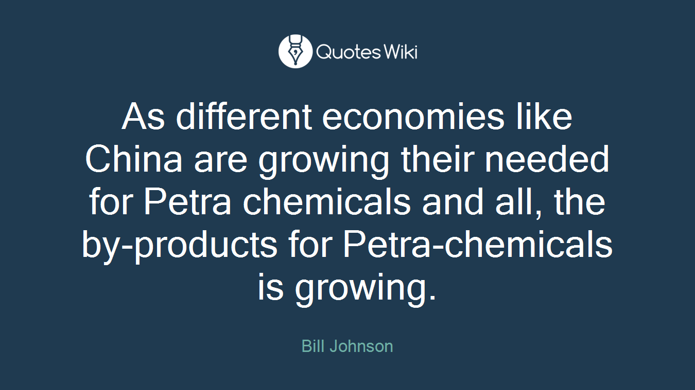 As different economies like China are growing their needed for Petra chemicals and all, the by-products for Petra-chemicals is growing.