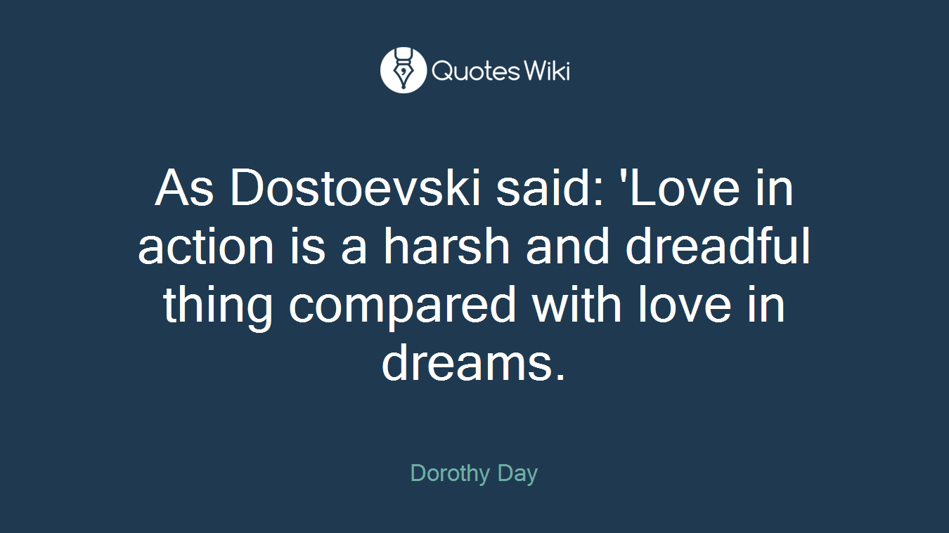 As Dostoevski said: 'Love in action is a harsh and dreadful thing compared with love in dreams.