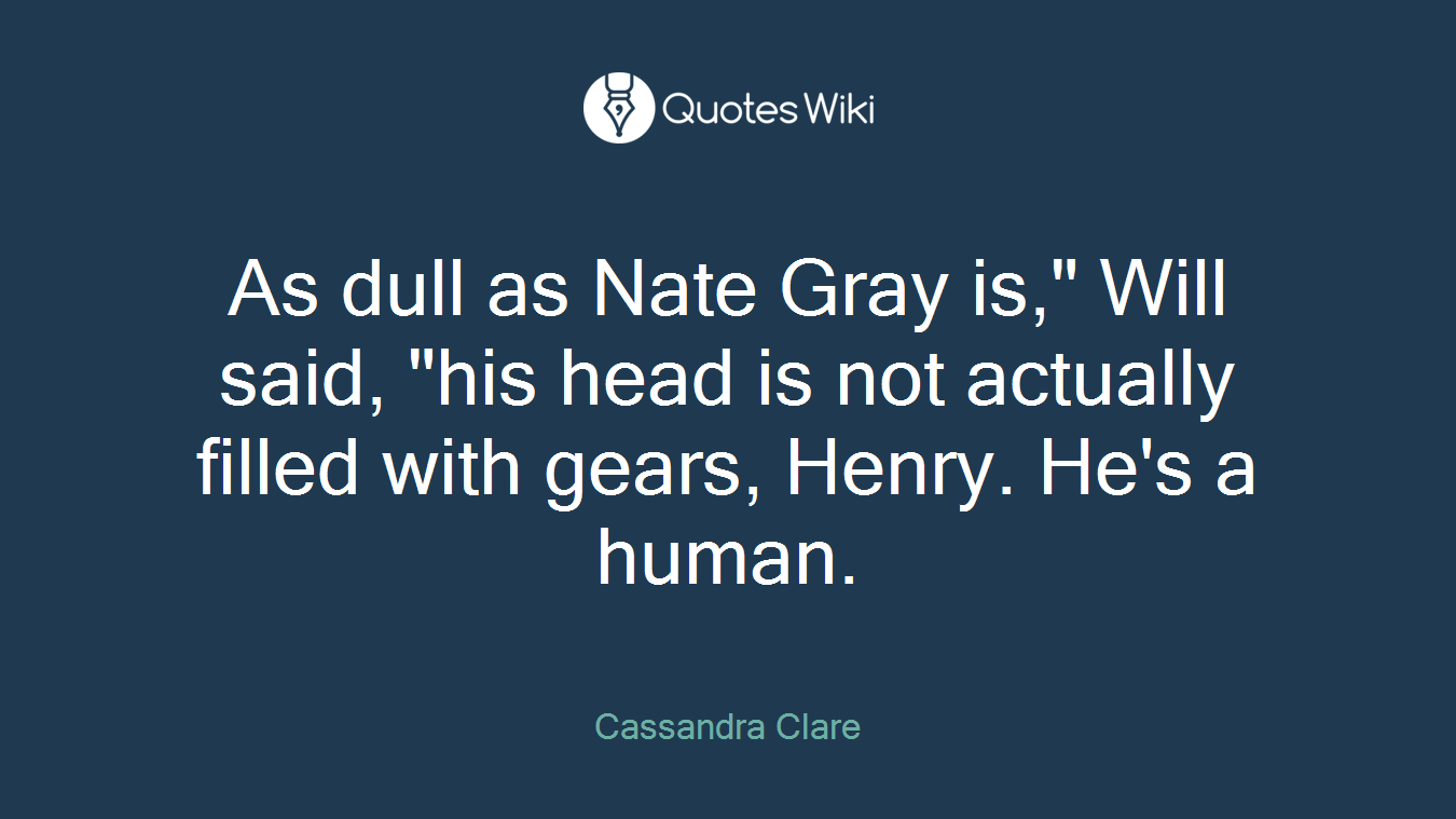 As dull as Nate Gray is," Will said, "his head is not actually filled with gears, Henry. He's a human.