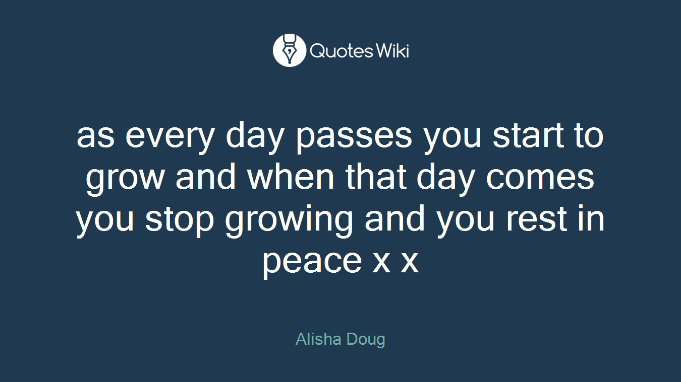 as every day passes you start to grow and when that day comes you stop growing and you rest in peace x x