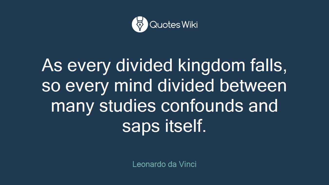 As every divided kingdom falls, so every mind divided between many studies confounds and saps itself.