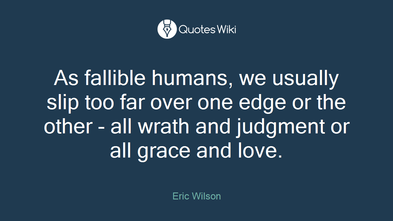 As fallible humans, we usually slip too far over one edge or the other - all wrath and judgment or all grace and love.