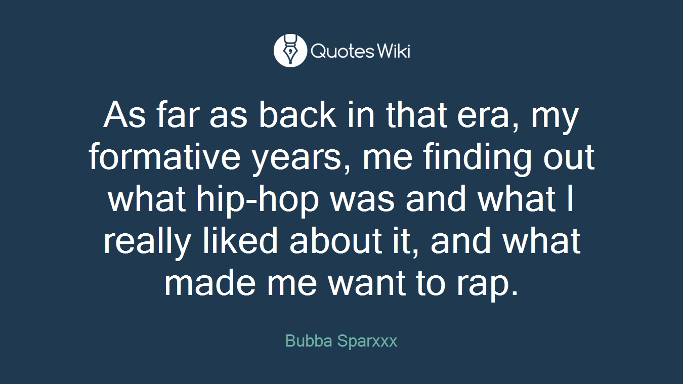 As far as back in that era, my formative years, me finding out what hip-hop was and what I really liked about it, and what made me want to rap.