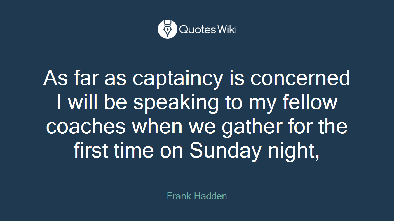 As far as captaincy is concerned I will be speaking to my fellow coaches when we gather for the first time on Sunday night,