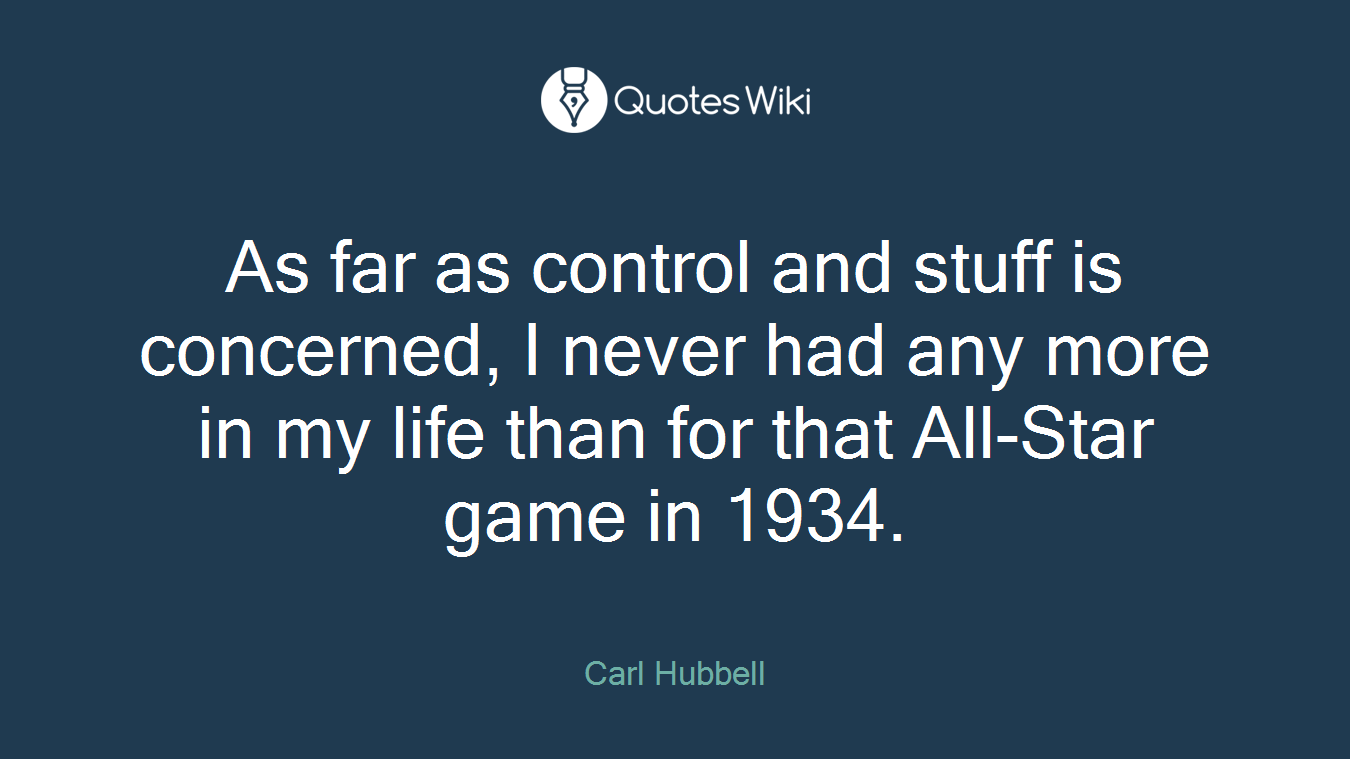 As far as control and stuff is concerned, I never had any more in my life than for that All-Star game in 1934.