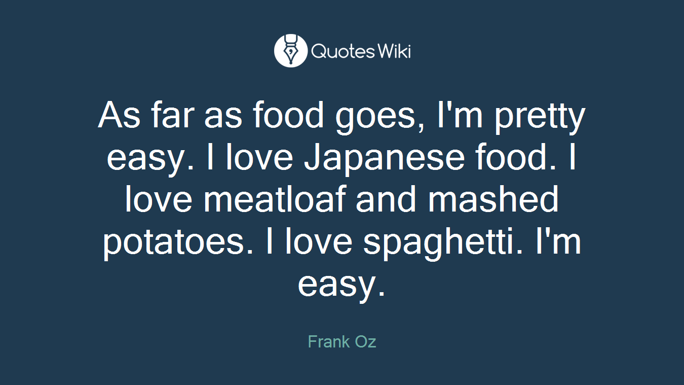 As far as food goes, I'm pretty easy. I love Japanese food. I love meatloaf and mashed potatoes. I love spaghetti. I'm easy.