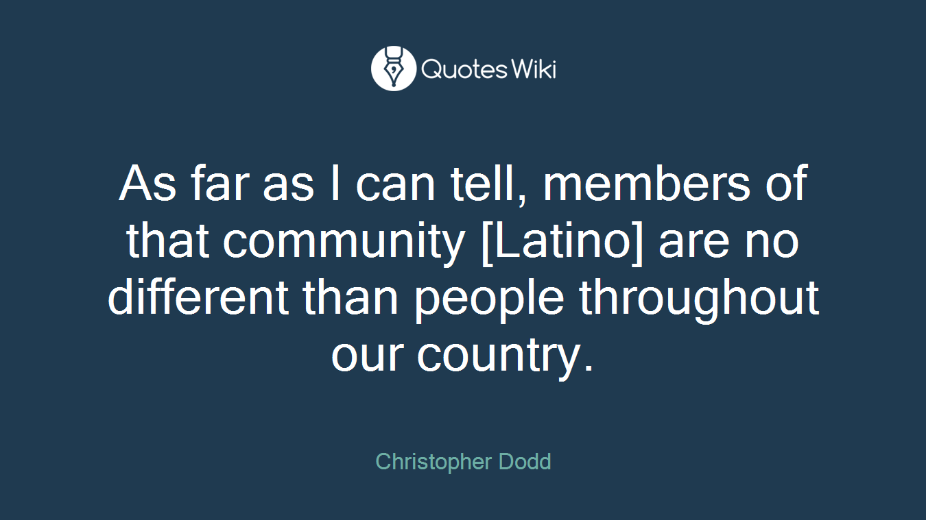 As far as I can tell, members of that community [Latino] are no different than people throughout our country.