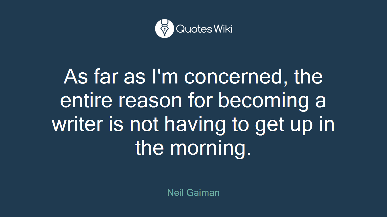 As far as I'm concerned, the entire reason for becoming a writer is not having to get up in the morning.