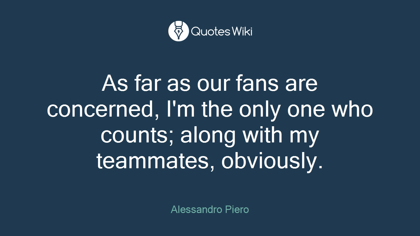 As far as our fans are concerned, I'm the only one who counts; along with my teammates, obviously.