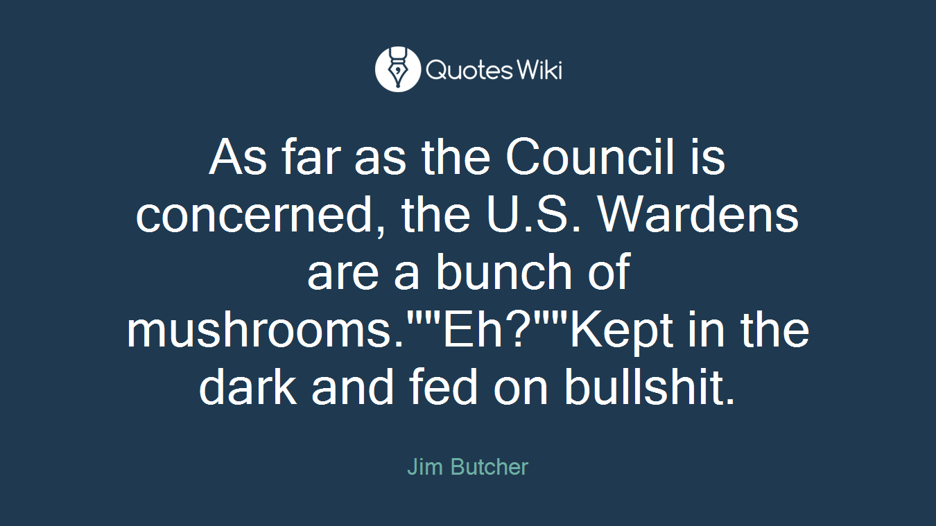 As far as the Council is concerned, the U.S. Wardens are a bunch of mushrooms.""Eh?""Kept in the dark and fed on bullshit.