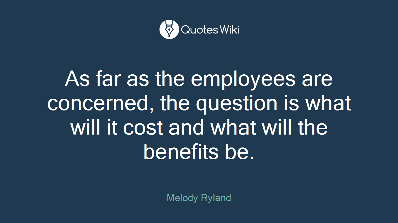 As far as the employees are concerned, the question is what will it cost and what will the benefits be.