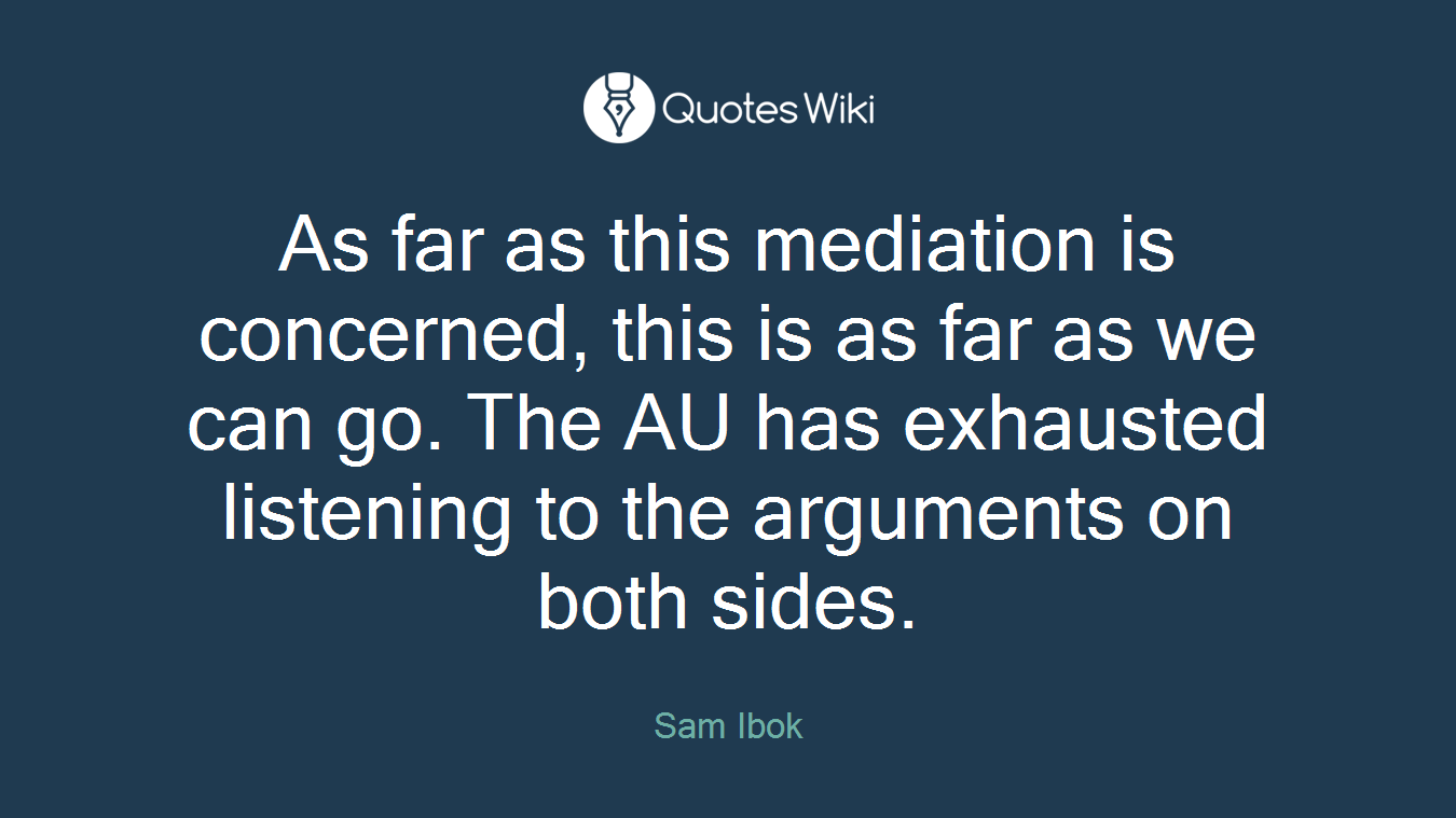 As far as this mediation is concerned, this is as far as we can go. The AU has exhausted listening to the arguments on both sides.