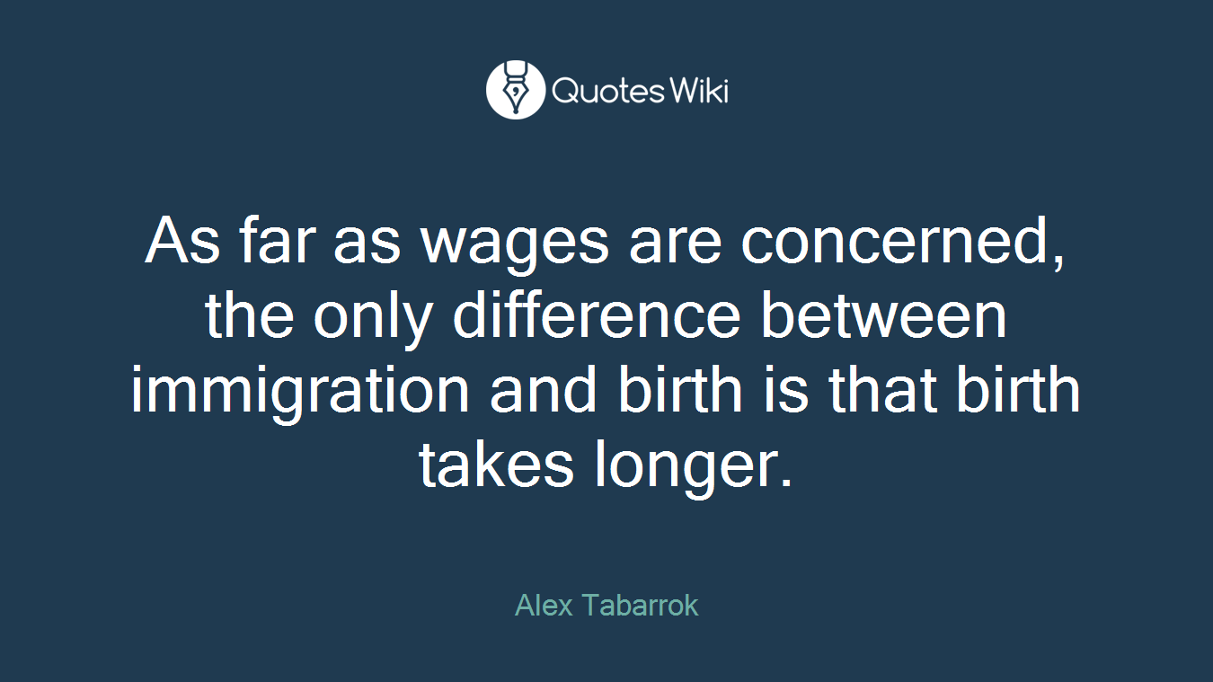 As far as wages are concerned, the only difference between immigration and birth is that birth takes longer.