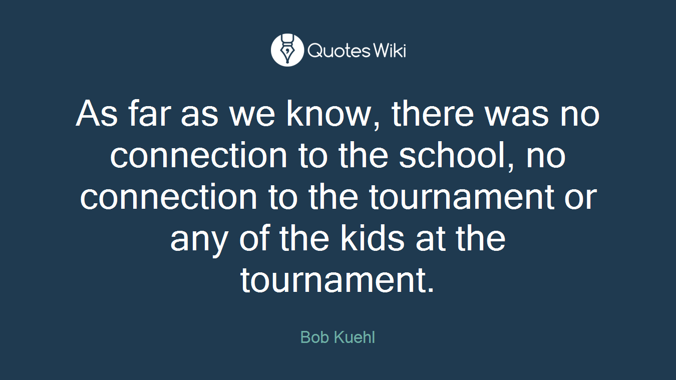 As far as we know, there was no connection to the school, no connection to the tournament or any of the kids at the tournament.