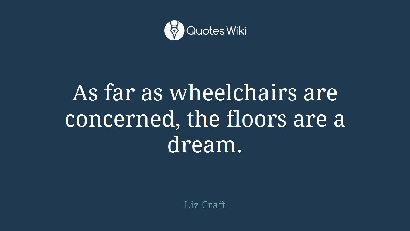 As far as wheelchairs are concerned, the floors are a dream.