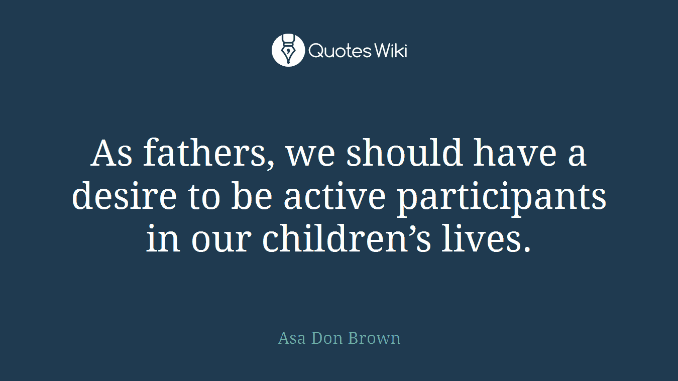 As fathers, we should have a desire to be active participants in our children’s lives.