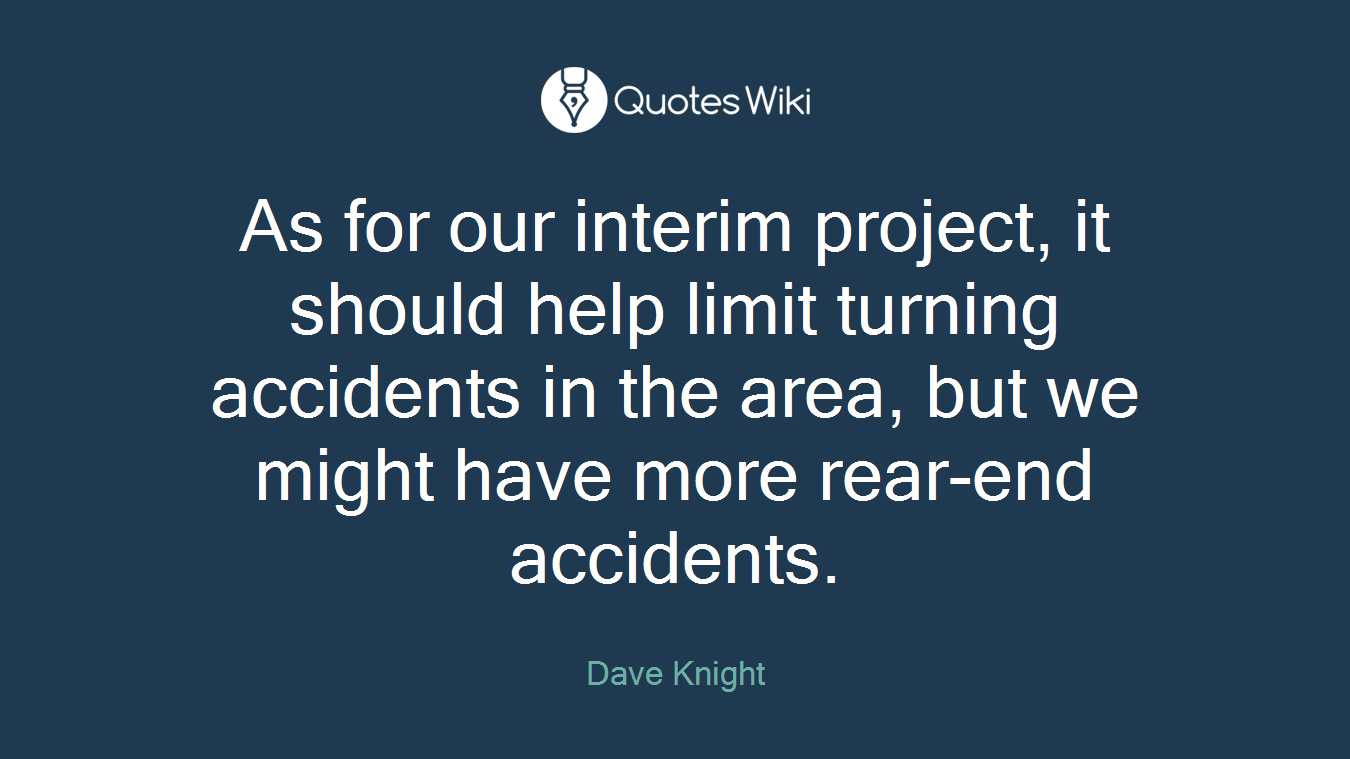 As for our interim project, it should help limit turning accidents in the area, but we might have more rear-end accidents.
