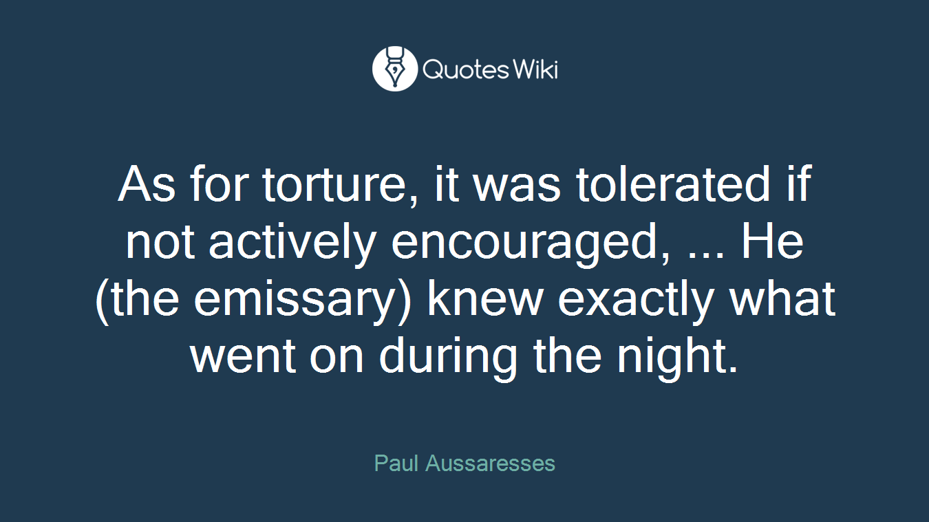 As for torture, it was tolerated if not actively encouraged, ... He (the emissary) knew exactly what went on during the night.