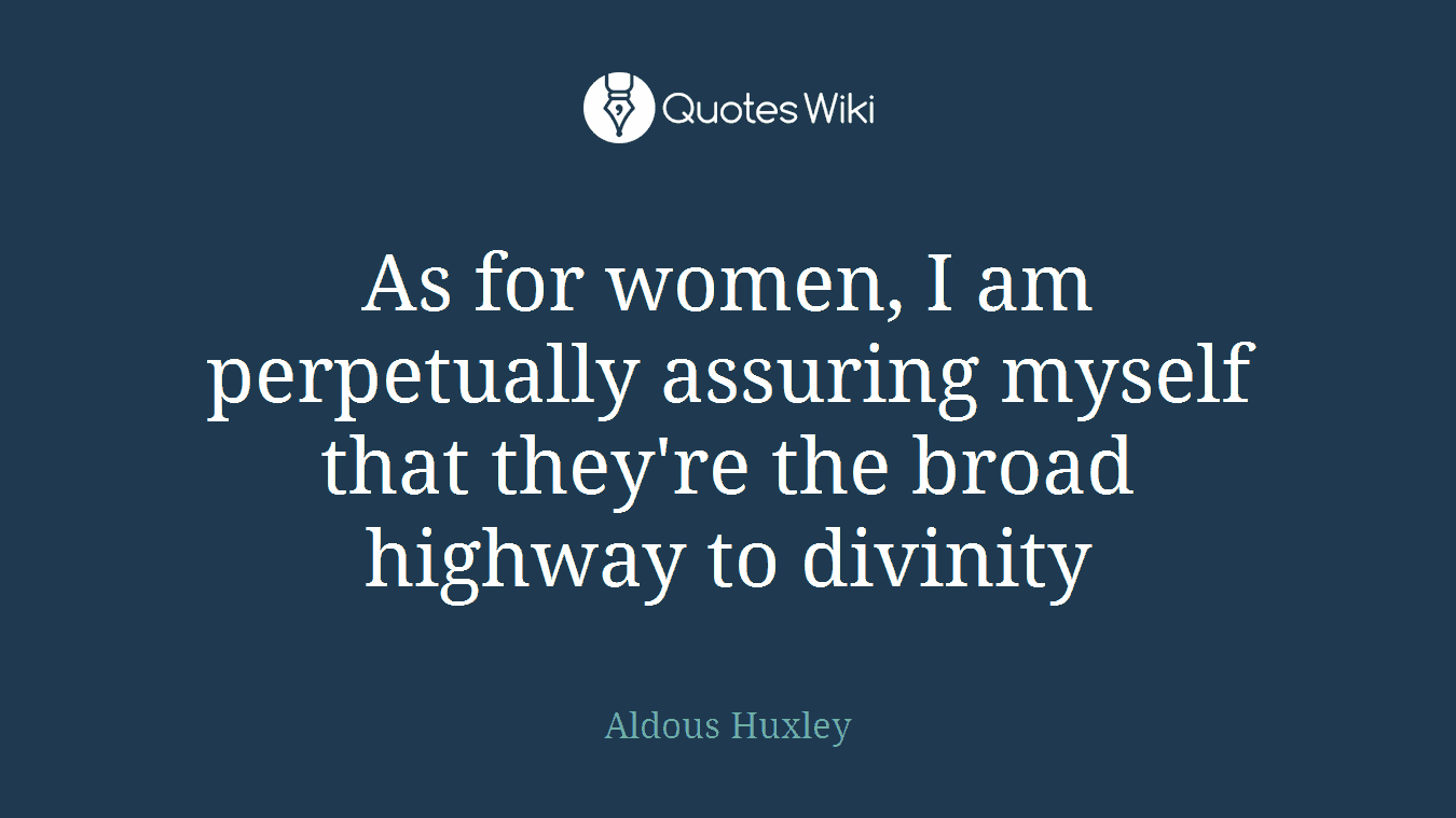 As for women, I am perpetually assuring myself that they're the broad highway to divinity