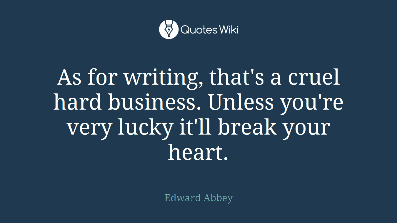 As for writing, that's a cruel hard business. Unless you're very lucky it'll break your heart.
