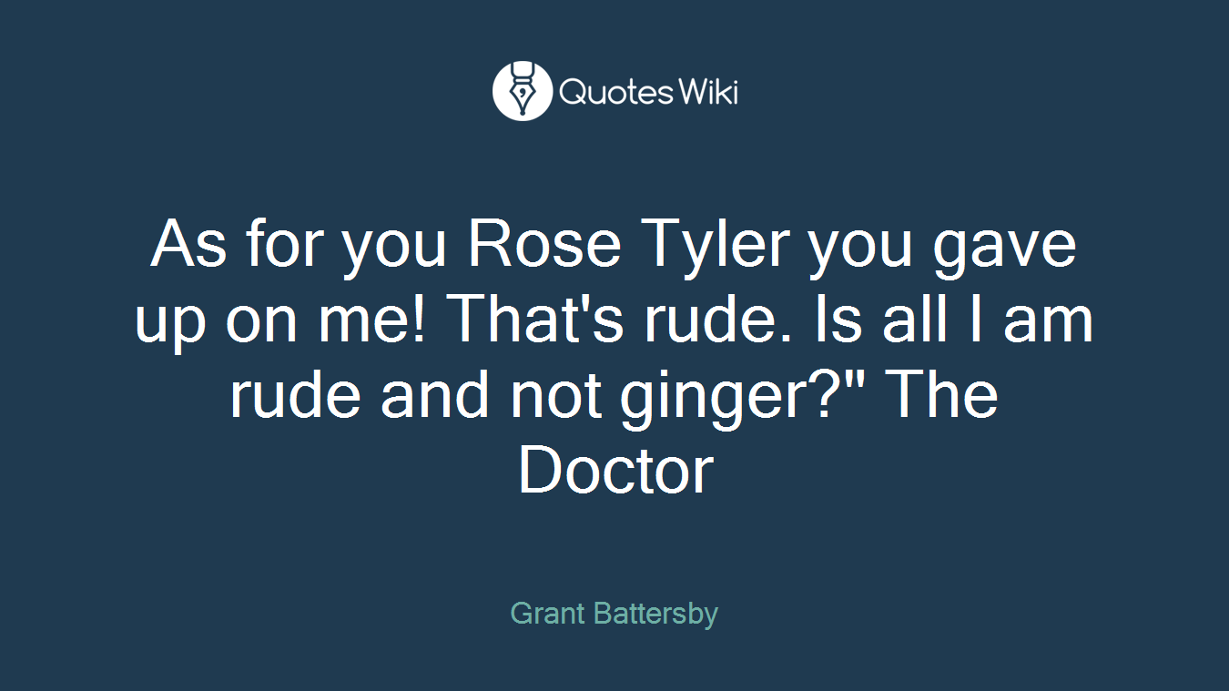 As for you Rose Tyler you gave up on me! That's rude. Is all I am rude and not ginger?" The Doctor