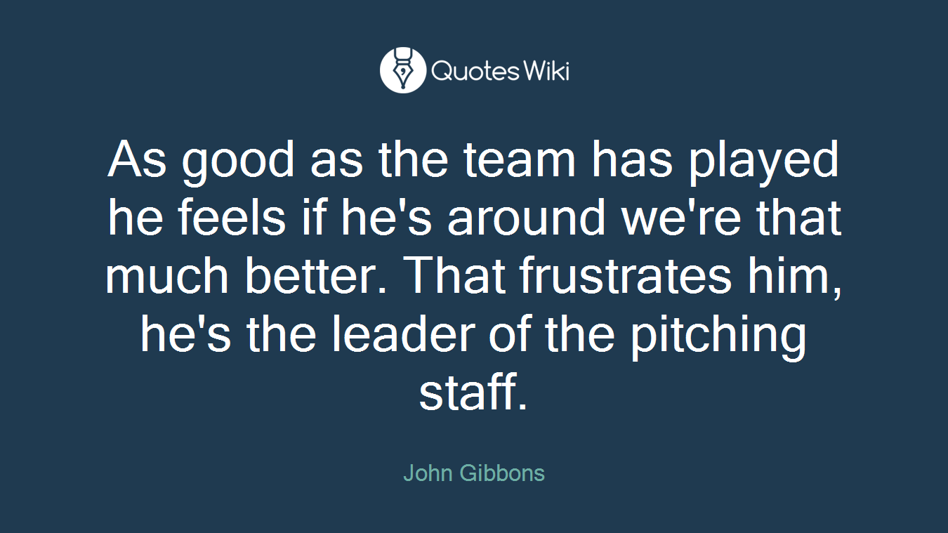 As good as the team has played he feels if he's around we're that much better. That frustrates him, he's the leader of the pitching staff.