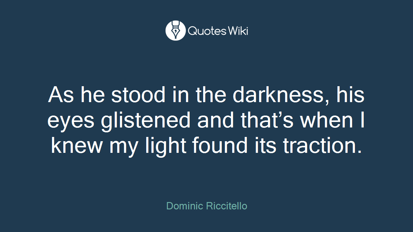 As he stood in the darkness, his eyes glistened and that’s when I knew my light found its traction.