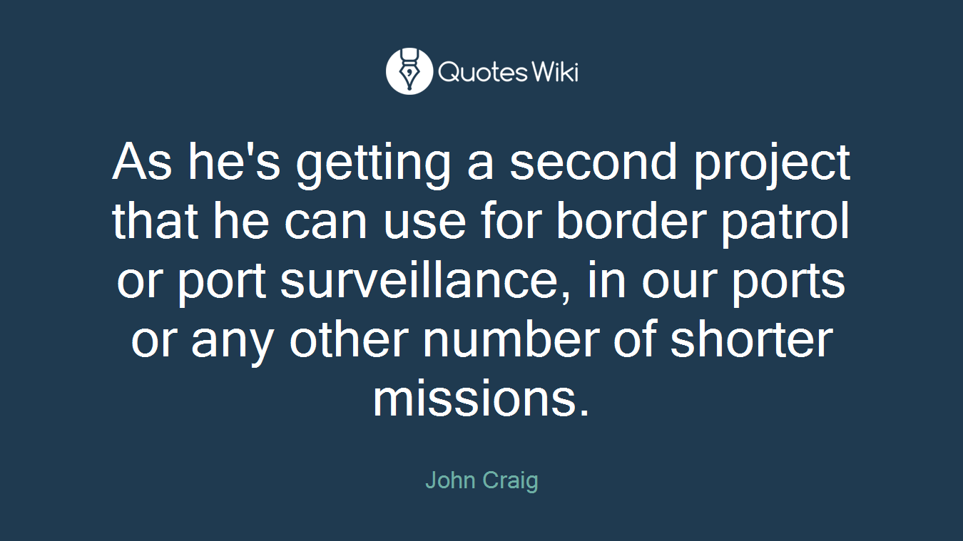 As he's getting a second project that he can use for border patrol or port surveillance, in our ports or any other number of shorter missions.
