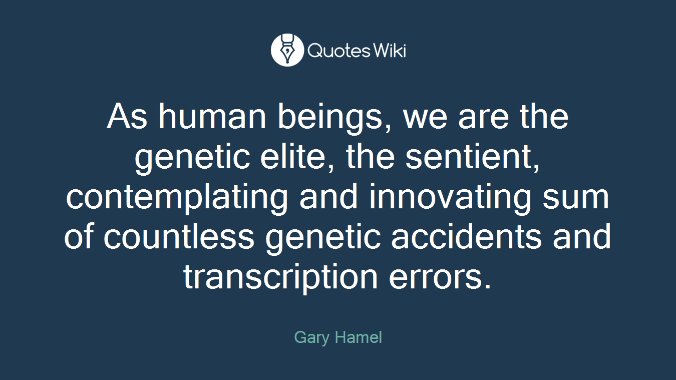 As human beings, we are the genetic elite, the sentient, contemplating and innovating sum of countless genetic accidents and transcription errors.