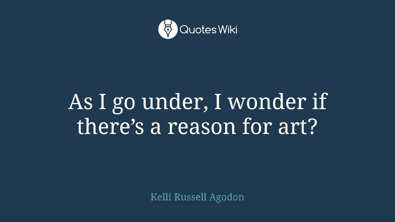 As I go under, I wonder if there’s a reason for art?