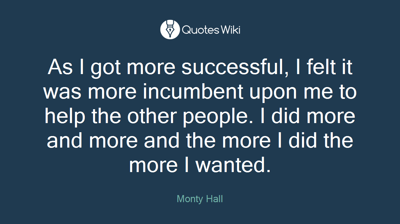 As I got more successful, I felt it was more incumbent upon me to help the other people. I did more and more and the more I did the more I wanted.