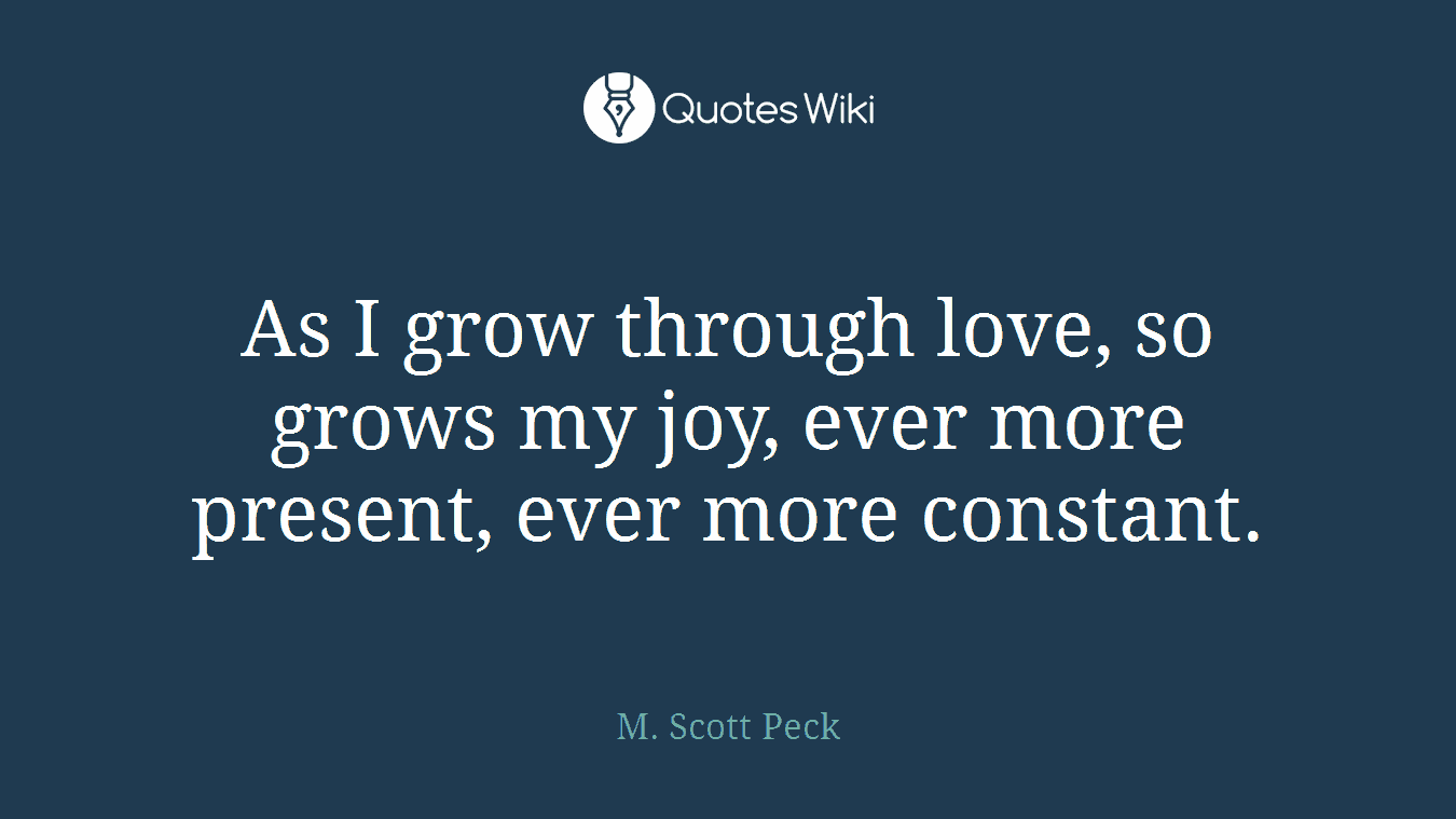 As I grow through love, so grows my joy, ever more present, ever more constant.